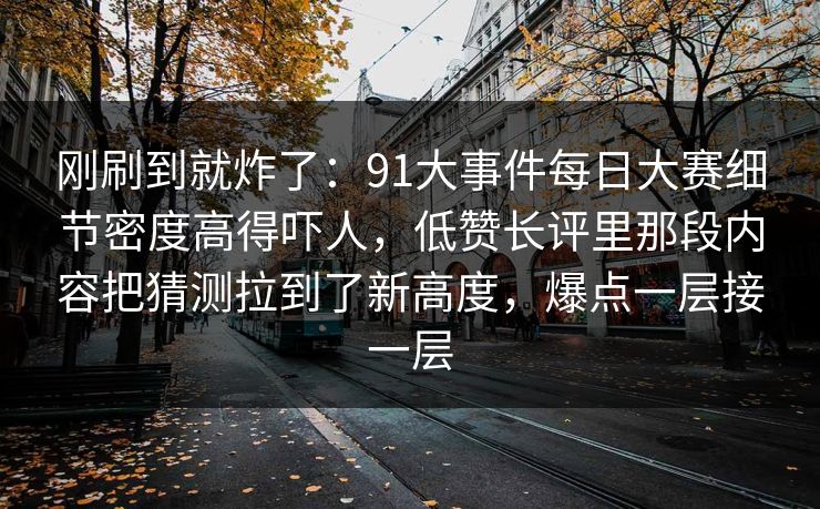 刚刷到就炸了：91大事件每日大赛细节密度高得吓人，低赞长评里那段内容把猜测拉到了新高度，爆点一层接一层