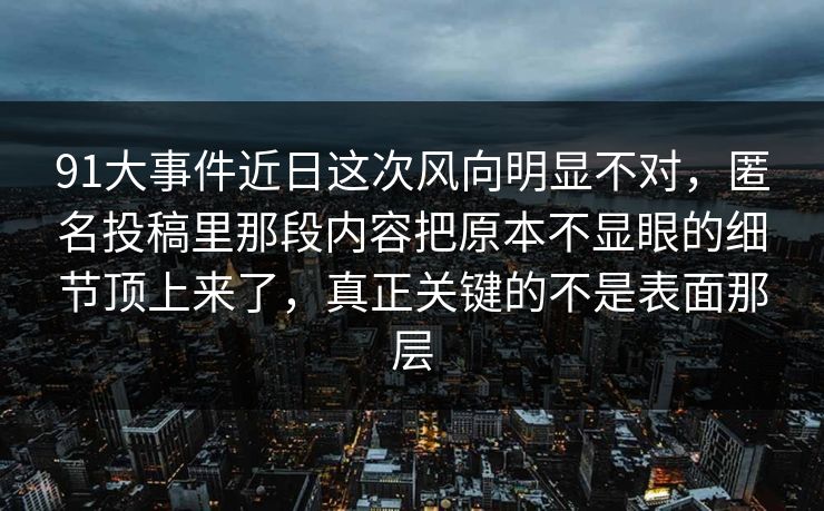 91大事件近日这次风向明显不对，匿名投稿里那段内容把原本不显眼的细节顶上来了，真正关键的不是表面那层