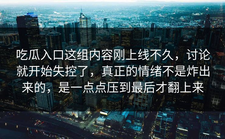 吃瓜入口这组内容刚上线不久，讨论就开始失控了，真正的情绪不是炸出来的，是一点点压到最后才翻上来