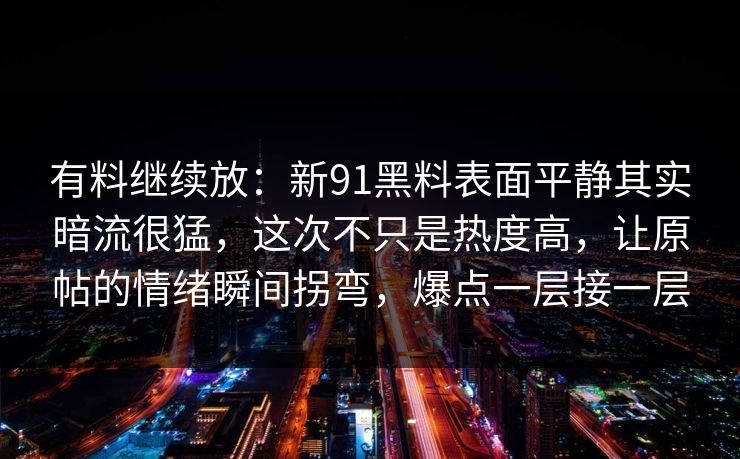 有料继续放：新91黑料表面平静其实暗流很猛，这次不只是热度高，让原帖的情绪瞬间拐弯，爆点一层接一层