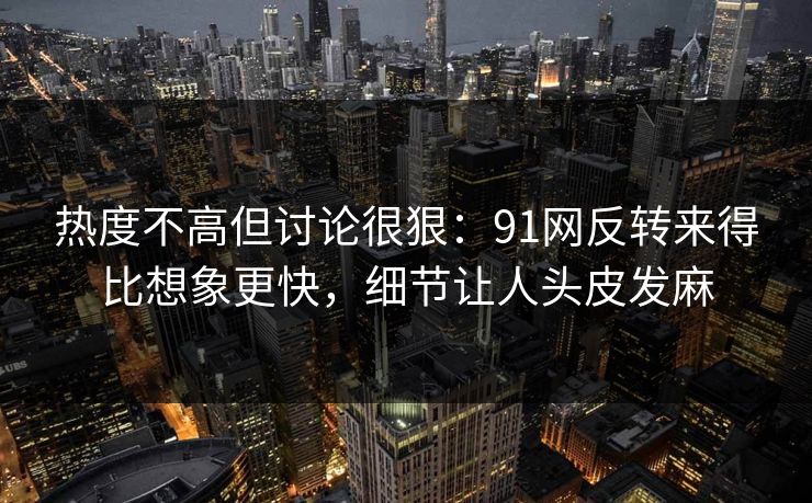 热度不高但讨论很狠：91网反转来得比想象更快，细节让人头皮发麻