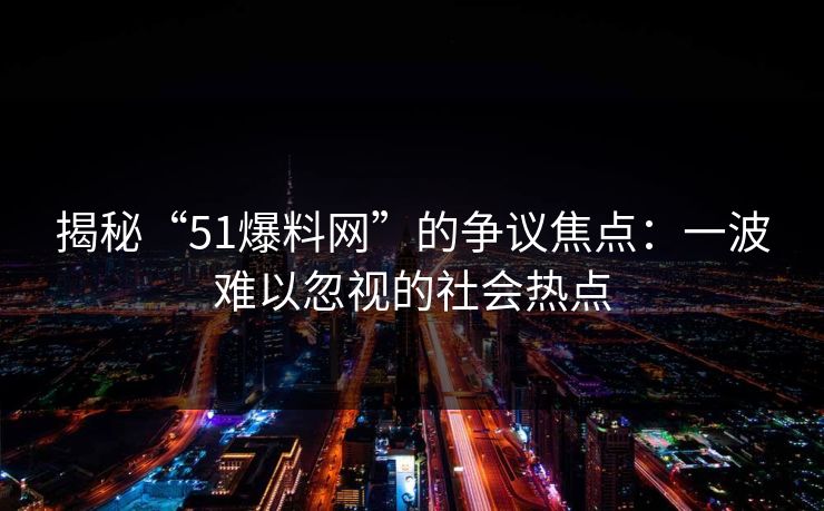 揭秘“51爆料网”的争议焦点：一波难以忽视的社会热点