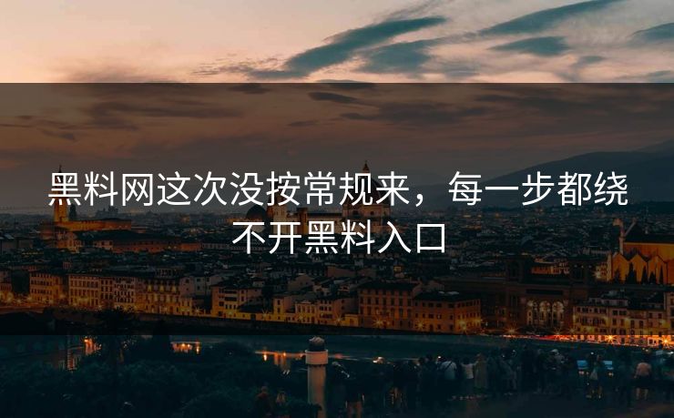 黑料网这次没按常规来，每一步都绕不开黑料入口