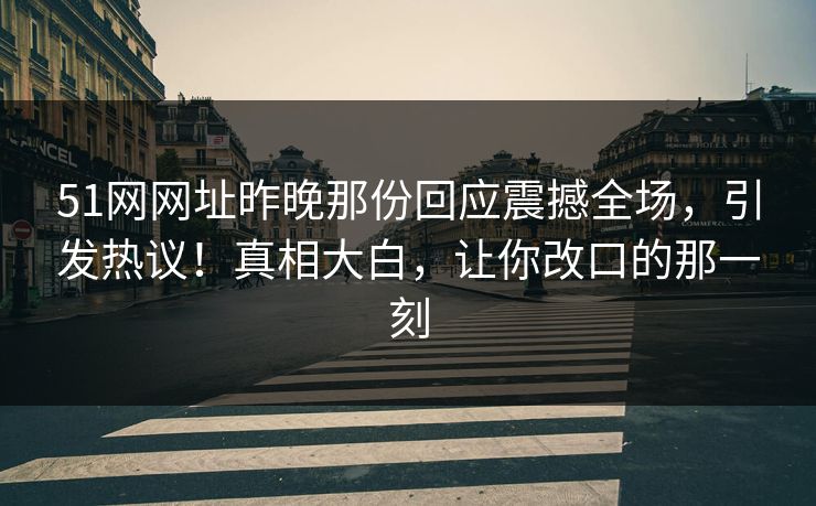 51网网址昨晚那份回应震撼全场，引发热议！真相大白，让你改口的那一刻