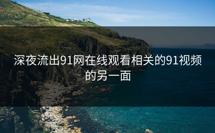 深夜流出91网在线观看相关的91视频的另一面